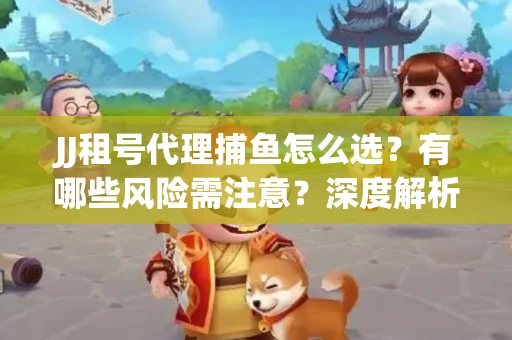 JJ租号代理捕鱼怎么选？有哪些风险需注意？深度解析来了